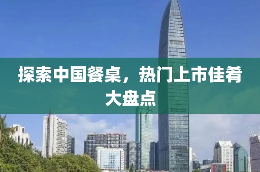 探索中国餐桌，热门上市佳肴大盘点
