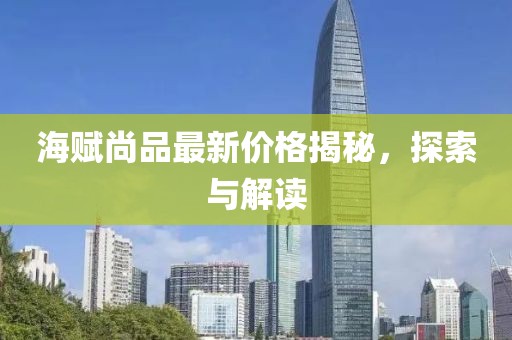 海赋尚品最新价格揭秘，探索与解读