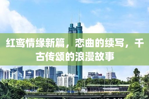 红鸾情缘新篇，恋曲的续写，千古传颂的浪漫故事