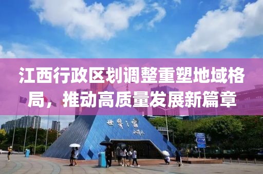 江西行政区划调整重塑地域格局，推动高质量发展新篇章