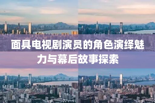 面具电视剧演员的角色演绎魅力与幕后故事探索
