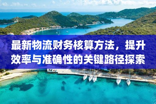 最新物流财务核算方法，提升效率与准确性的关键路径探索