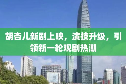 胡杏儿新剧上映，演技升级，引领新一轮观剧热潮