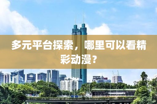 多元平台探索，哪里可以看精彩动漫？