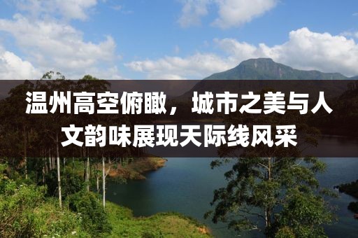 温州高空俯瞰，城市之美与人文韵味展现天际线风采