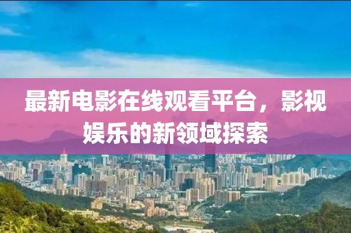 最新电影在线观看平台，影视娱乐的新领域探索