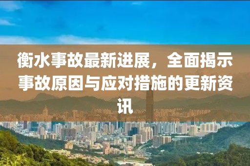 衡水事故最新进展，全面揭示事故原因与应对措施的更新资讯