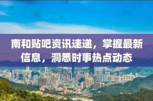 南和贴吧资讯速递，掌握最新信息，洞悉时事热点动态