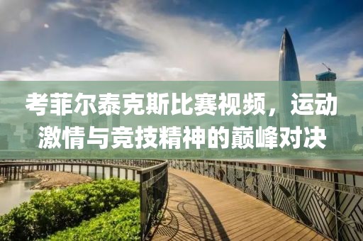 考菲尔泰克斯比赛视频，运动激情与竞技精神的巅峰对决