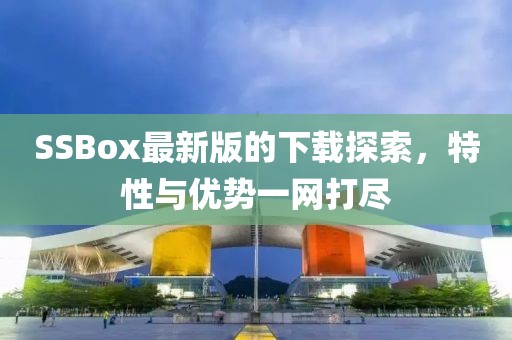 SSBox最新版的下载探索，特性与优势一网打尽