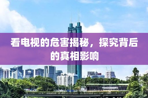 看电视的危害揭秘，探究背后的真相影响