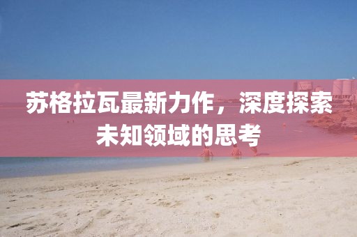 苏格拉瓦最新力作，深度探索未知领域的思考