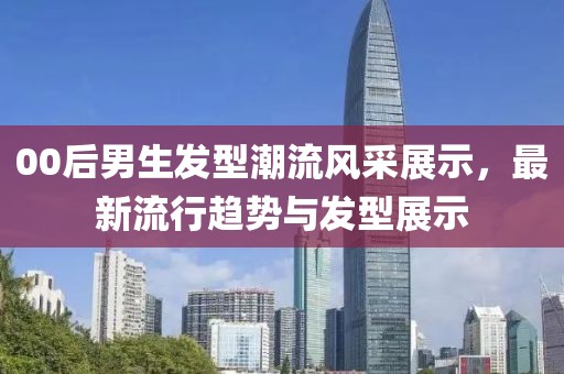 00后男生发型潮流风采展示，最新流行趋势与发型展示