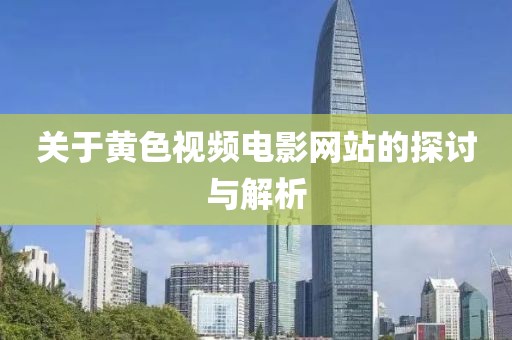 关于黄色视频电影网站的探讨与解析