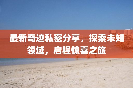 最新奇迹私密分享，探索未知领域，启程惊喜之旅