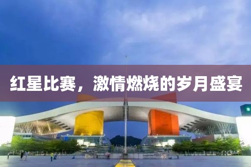 红星比赛，激情燃烧的岁月盛宴