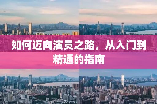 如何迈向演员之路，从入门到精通的指南
