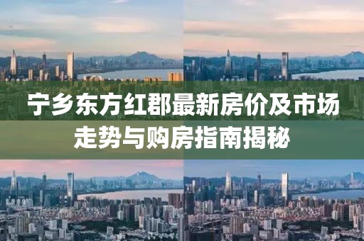 宁乡东方红郡最新房价及市场走势与购房指南揭秘