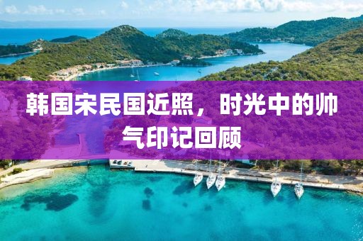 韩国宋民国近照，时光中的帅气印记回顾