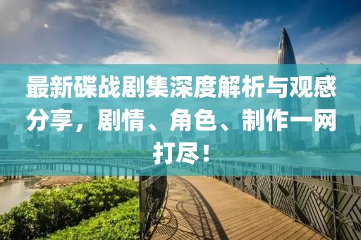最新碟战剧集深度解析与观感分享，剧情、角色、制作一网打尽！