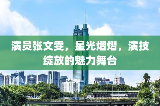 演员张文雯，星光熠熠，演技绽放的魅力舞台