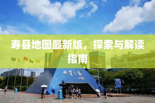 寿县地图最新版，探索与解读指南