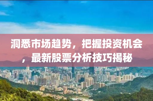 洞悉市场趋势，把握投资机会，最新股票分析技巧揭秘
