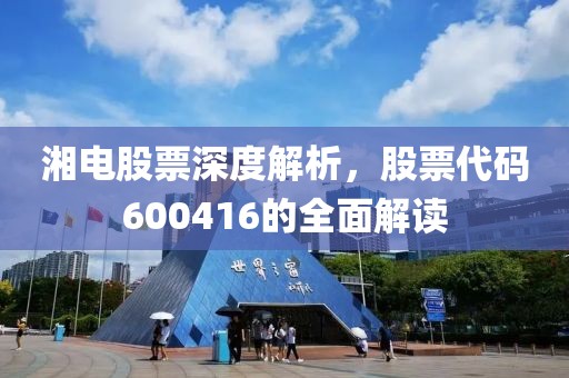湘电股票深度解析，股票代码600416的全面解读