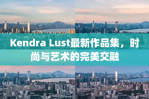 Kendra Lust最新作品集，时尚与艺术的完美交融