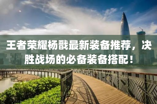 王者荣耀杨戬最新装备推荐，决胜战场的必备装备搭配！