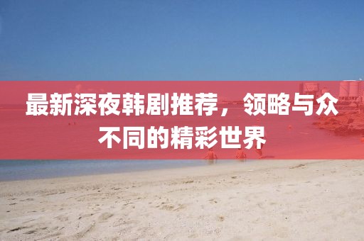 最新深夜韩剧推荐，领略与众不同的精彩世界