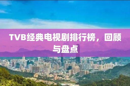 TVB经典电视剧排行榜，回顾与盘点