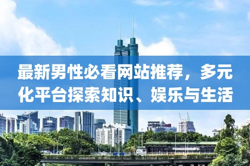 最新男性必看网站推荐，多元化平台探索知识、娱乐与生活
