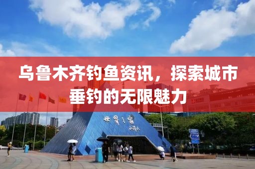 乌鲁木齐钓鱼资讯，探索城市垂钓的无限魅力