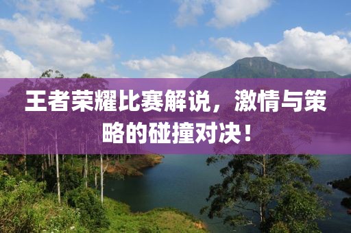 王者荣耀比赛解说，激情与策略的碰撞对决！