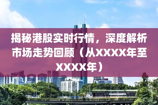 揭秘港股实时行情，深度解析市场走势回顾（从XXXX年至XXXX年）