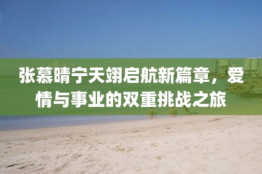 张慕晴宁天翊启航新篇章，爱情与事业的双重挑战之旅