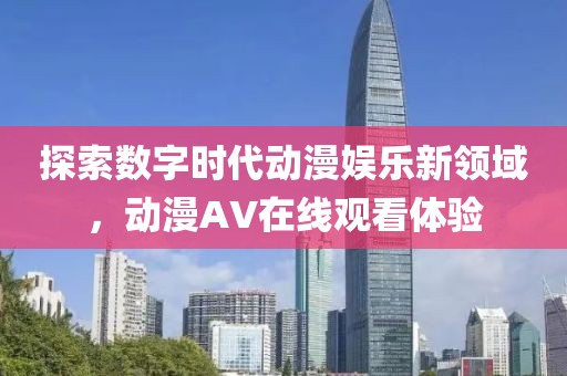 探索数字时代动漫娱乐新领域，动漫AV在线观看体验