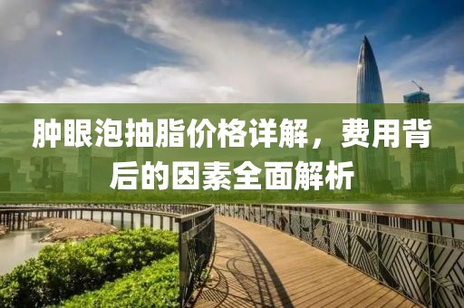肿眼泡抽脂价格详解，费用背后的因素全面解析