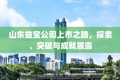 山东益宝公司上市之路，探索、突破与成就展露