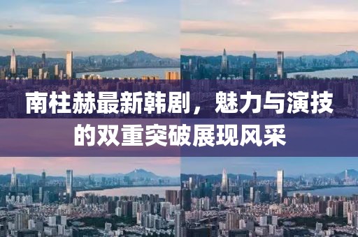 南柱赫最新韩剧，魅力与演技的双重突破展现风采