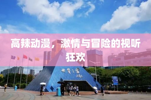 高辣动漫，激情与冒险的视听狂欢