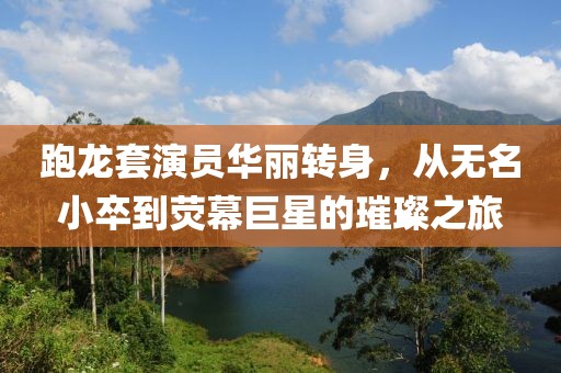 跑龙套演员华丽转身，从无名小卒到荧幕巨星的璀璨之旅