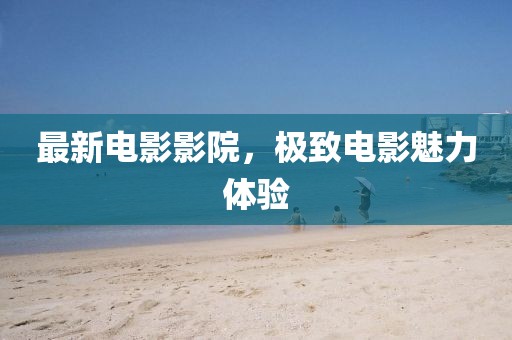最新电影影院，极致电影魅力体验