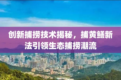 创新捕捞技术揭秘，捕黄鳝新法引领生态捕捞潮流