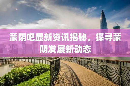 蒙阴吧最新资讯揭秘，探寻蒙阴发展新动态