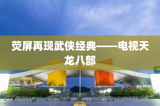 荧屏再现武侠经典——电视天龙八部