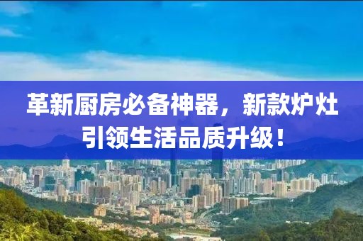 革新厨房必备神器，新款炉灶引领生活品质升级！