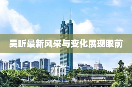 吴昕最新风采与变化展现眼前
