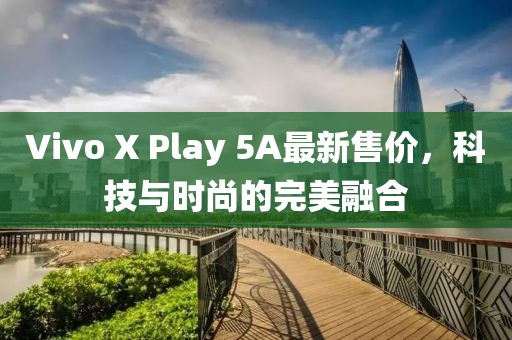 Vivo X Play 5A最新售价，科技与时尚的完美融合